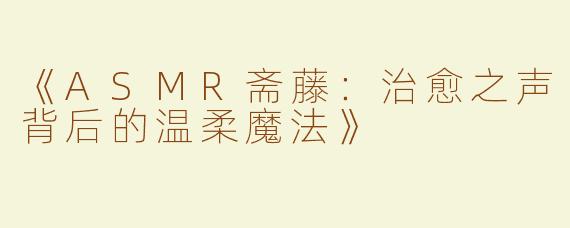 《ASMR斋藤：治愈之声背后的温柔魔法》