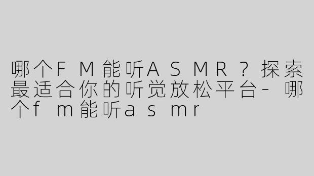 哪个FM能听ASMR？探索最适合你的听觉放松平台-哪个fm能听asmr