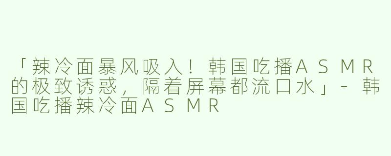 「辣冷面暴风吸入！韩国吃播ASMR的极致诱惑，隔着屏幕都流口水」-韩国吃播辣冷面ASMR