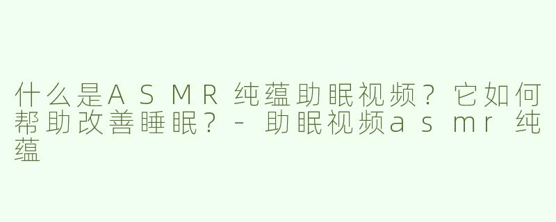 什么是ASMR纯蕴助眠视频？它如何帮助改善睡眠？