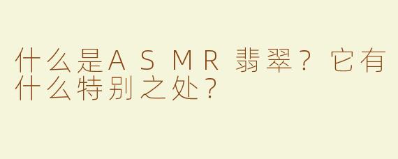 什么是ASMR翡翠？它有什么特别之处？