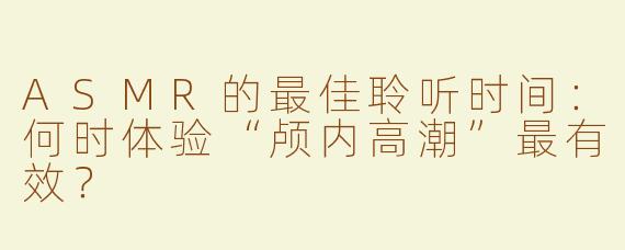 ASMR的最佳聆听时间：何时体验“颅内高潮”最有效？