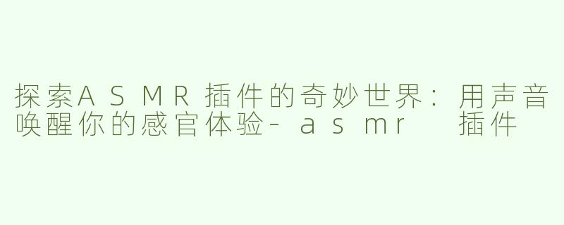 探索ASMR插件的奇妙世界：用声音唤醒你的感官体验-asmr 插件