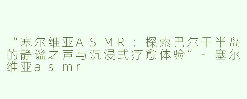 “塞尔维亚ASMR：探索巴尔干半岛的静谧之声与沉浸式疗愈体验”