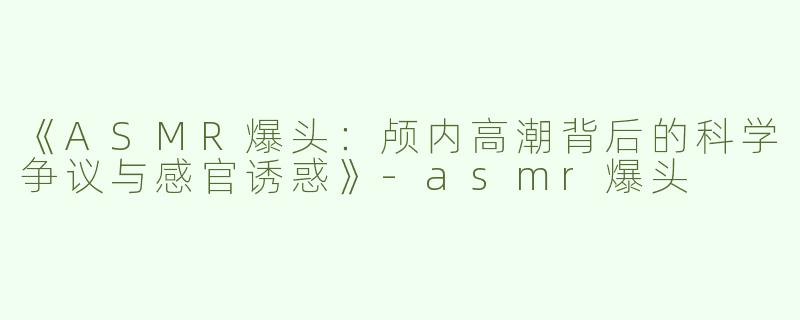 《ASMR爆头：颅内高潮背后的科学争议与感官诱惑》-asmr爆头
