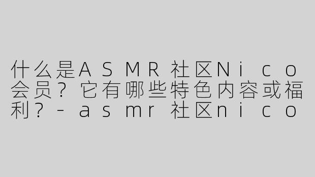 什么是ASMR社区Nico会员？它有哪些特色内容或福利？