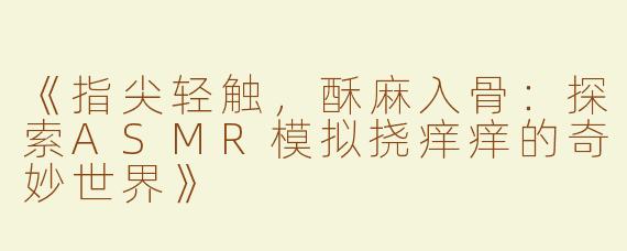 《指尖轻触，酥麻入骨：探索ASMR模拟挠痒痒的奇妙世界》