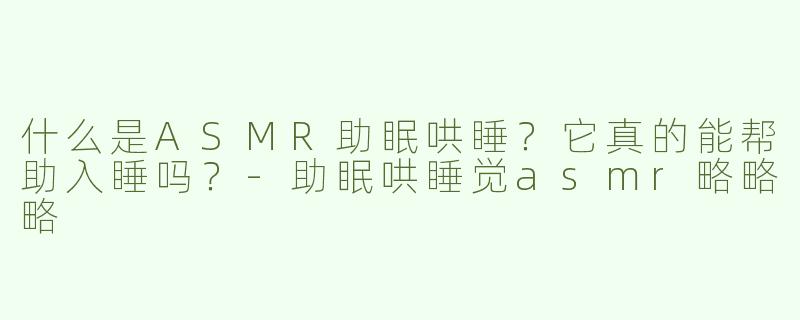 什么是ASMR助眠哄睡？它真的能帮助入睡吗？