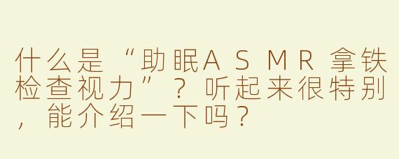 什么是“助眠ASMR拿铁检查视力”？听起来很特别，能介绍一下吗？