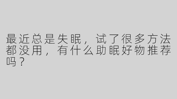 最近总是失眠，试了很多方法都没用，有什么助眠好物推荐吗？