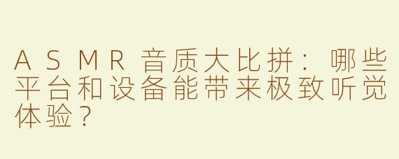 ASMR音质大比拼：哪些平台和设备能带来极致听觉体验？