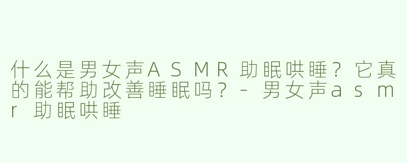 什么是男女声ASMR助眠哄睡？它真的能帮助改善睡眠吗？