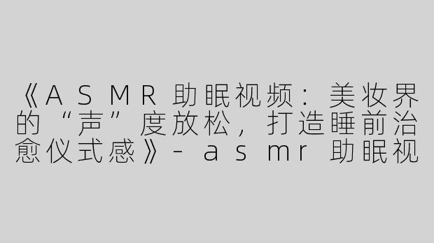 《ASMR助眠视频：美妆界的“声”度放松，打造睡前治愈仪式感》