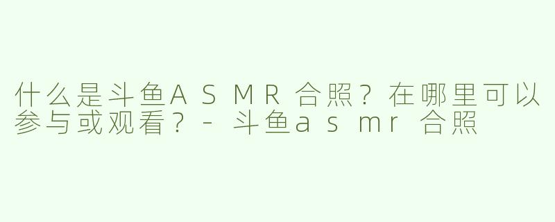 什么是斗鱼ASMR合照？在哪里可以参与或观看？
