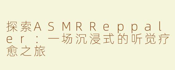 探索ASMRReppaler：一场沉浸式的听觉疗愈之旅