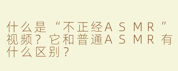 什么是“不正经ASMR”视频？它和普通ASMR有什么区别？