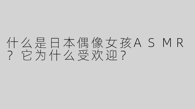 什么是日本偶像女孩ASMR？它为什么受欢迎？