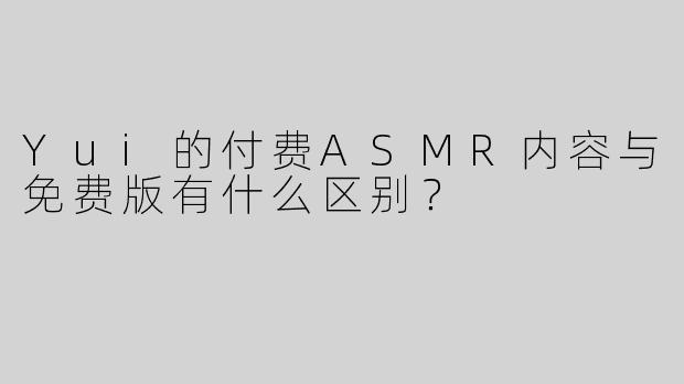 Yui的付费ASMR内容与免费版有什么区别？