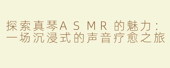 探索真琴ASMR的魅力：一场沉浸式的声音疗愈之旅