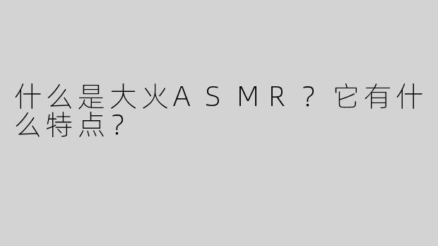 什么是大火ASMR？它有什么特点？