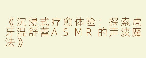 《沉浸式疗愈体验：探索虎牙温舒蕾ASMR的声波魔法》