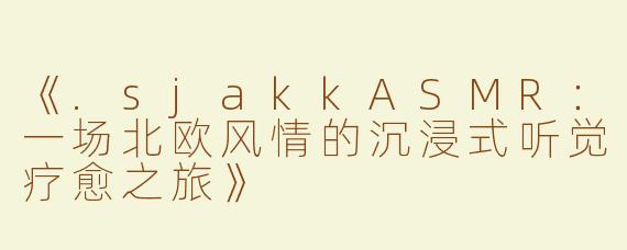 《.sjakkASMR：一场北欧风情的沉浸式听觉疗愈之旅》