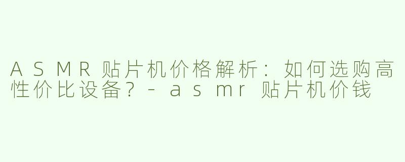 ASMR贴片机价格解析：如何选购高性价比设备？