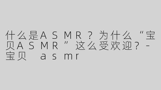 什么是ASMR？为什么“宝贝ASMR”这么受欢迎？