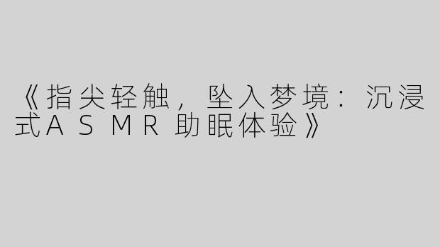 《指尖轻触，坠入梦境：沉浸式ASMR助眠体验》