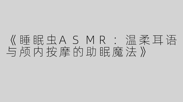 《睡眠虫ASMR：温柔耳语与颅内按摩的助眠魔法》