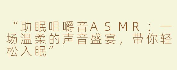 “助眠咀嚼音ASMR：一场温柔的声音盛宴，带你轻松入眠”