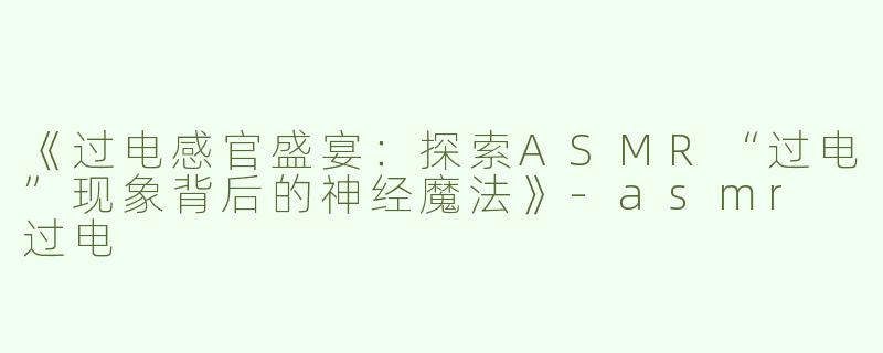 《过电感官盛宴：探索ASMR“过电”现象背后的神经魔法》-asmr 过电