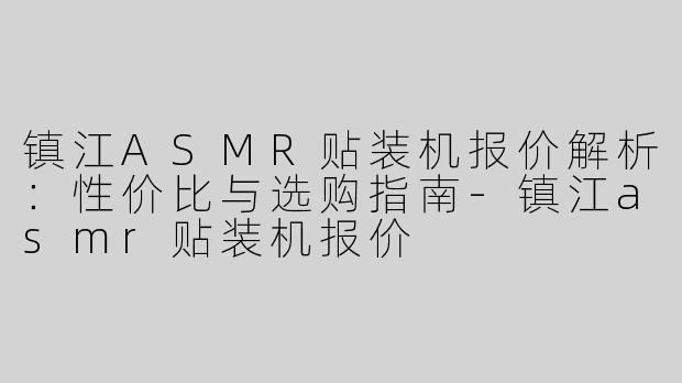 镇江ASMR贴装机报价解析：性价比与选购指南-镇江asmr贴装机报价
