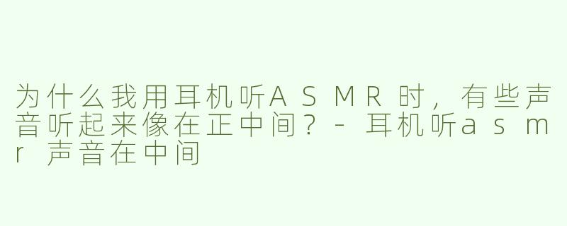 为什么我用耳机听ASMR时，有些声音听起来像在正中间？-耳机听asmr声音在中间