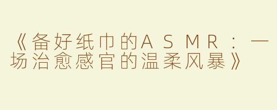 《备好纸巾的ASMR：一场治愈感官的温柔风暴》