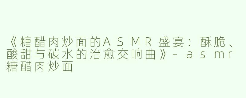《糖醋肉炒面的ASMR盛宴：酥脆、酸甜与碳水的治愈交响曲》
