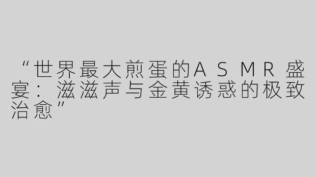 “世界最大煎蛋的ASMR盛宴：滋滋声与金黄诱惑的极致治愈”