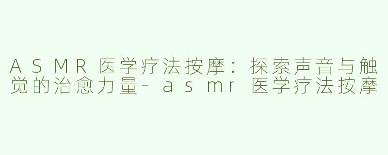 ASMR医学疗法按摩：探索声音与触觉的治愈力量