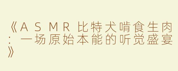 《ASMR比特犬啃食生肉：一场原始本能的听觉盛宴》