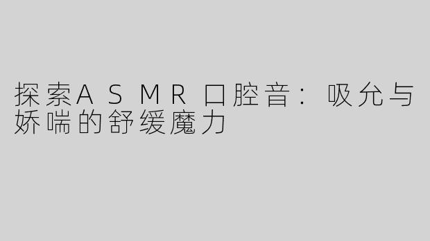 探索ASMR口腔音：吸允与娇喘的舒缓魔力