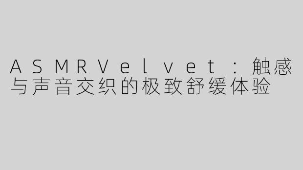 ASMRVelvet：触感与声音交织的极致舒缓体验