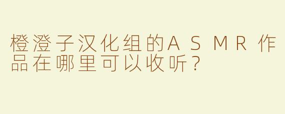 橙澄子汉化组的ASMR作品在哪里可以收听？