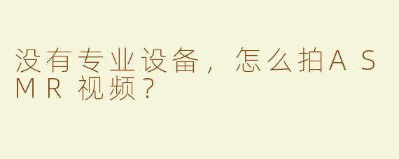 没有专业设备，怎么拍ASMR视频？