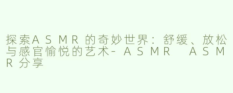 探索ASMR的奇妙世界：舒缓、放松与感官愉悦的艺术