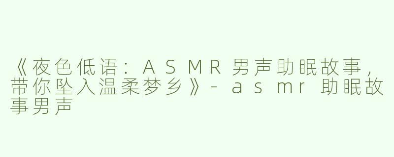 《夜色低语：ASMR男声助眠故事，带你坠入温柔梦乡》-asmr助眠故事男声