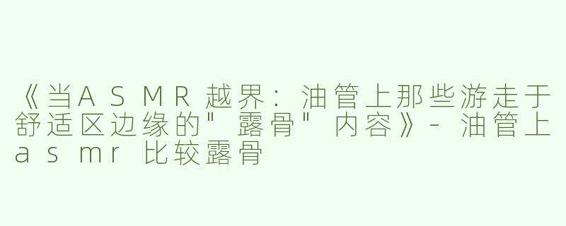 《当ASMR越界：油管上那些游走于舒适区边缘的