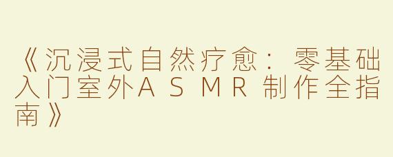 《沉浸式自然疗愈：零基础入门室外ASMR制作全指南》