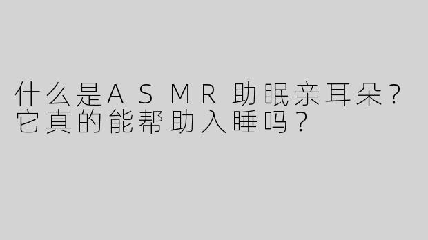 什么是ASMR助眠亲耳朵？它真的能帮助入睡吗？