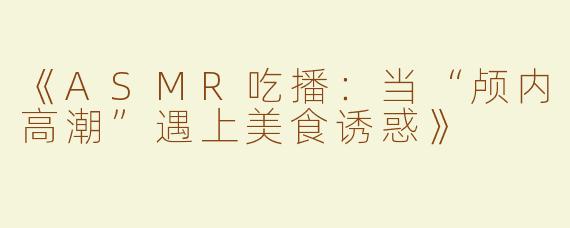 《ASMR吃播：当“颅内高潮”遇上美食诱惑》