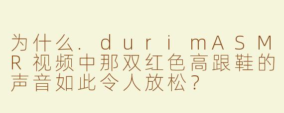 为什么.durimASMR视频中那双红色高跟鞋的声音如此令人放松？